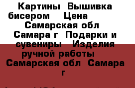 Картины. Вышивка бисером. › Цена ­ 1 500 - Самарская обл., Самара г. Подарки и сувениры » Изделия ручной работы   . Самарская обл.,Самара г.